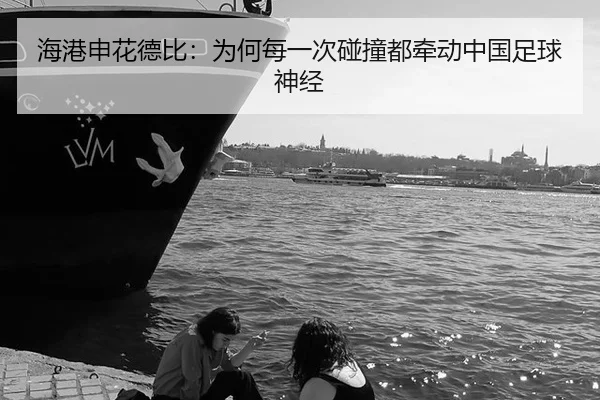 海港申花德比：为何每一次碰撞都牵动中国足球神经